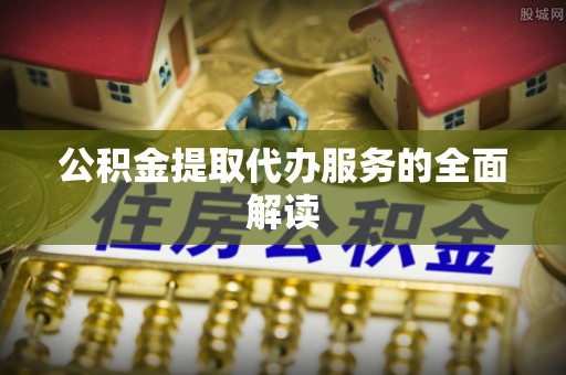 达拉特旗公积金提取代办服务的全面解读