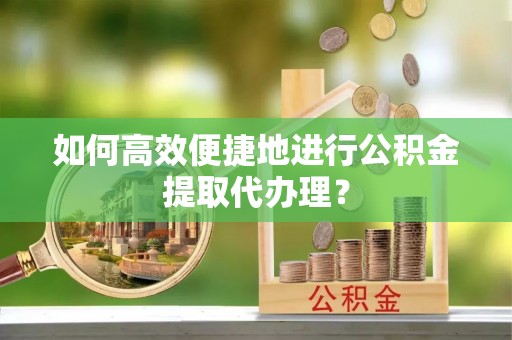 达拉特旗如何高效便捷地进行公积金提取代办理？