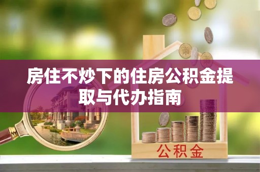 达拉特旗房住不炒下的住房公积金提取与代办指南