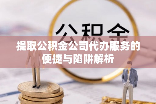 达拉特旗提取公积金公司代办服务的便捷与陷阱解析