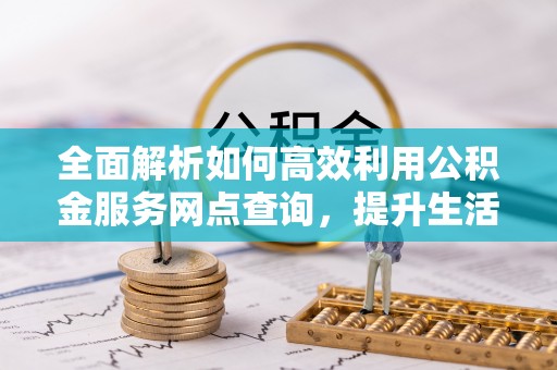 达拉特旗全面解析如何高效利用公积金服务网点查询，提升生活便利性