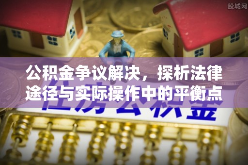 达拉特旗公积金争议解决，探析法律途径与实际操作中的平衡点