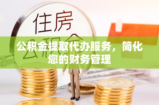 达拉特旗公积金提取代办服务，简化您的财务管理