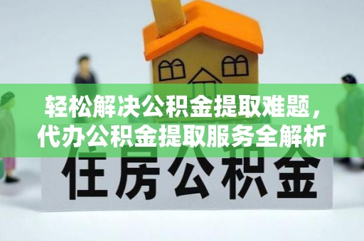 达拉特旗轻松解决公积金提取难题，代办公积金提取服务全解析