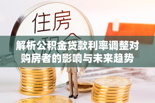 达拉特旗解析公积金贷款利率调整对购房者的影响与未来趋势