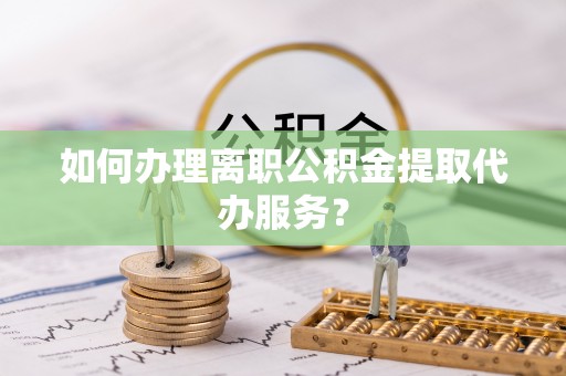 达拉特旗如何办理离职公积金提取代办服务？