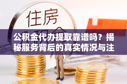 达拉特旗公积金代办提取靠谱吗？揭秘服务背后的真实情况与注意事项