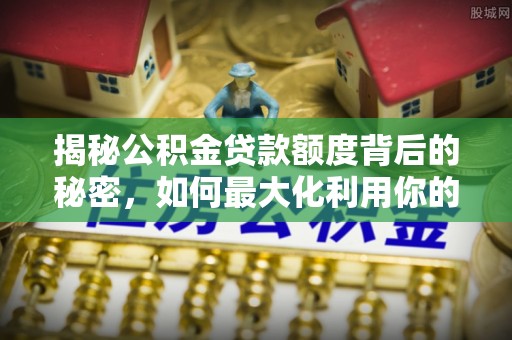 达拉特旗揭秘公积金贷款额度背后的秘密，如何最大化利用你的福利？