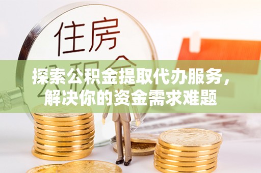 达拉特旗探索公积金提取代办服务，解决你的资金需求难题