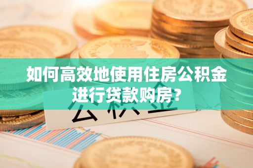 达拉特旗如何高效地使用住房公积金进行贷款购房？