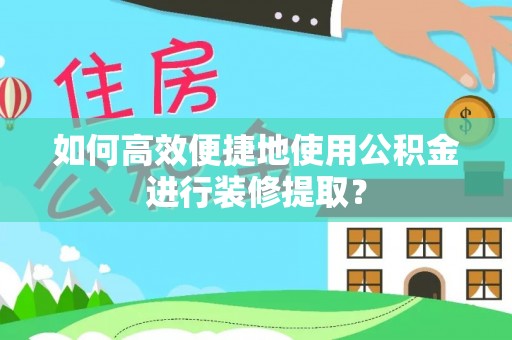 达拉特旗如何高效便捷地使用公积金进行装修提取？