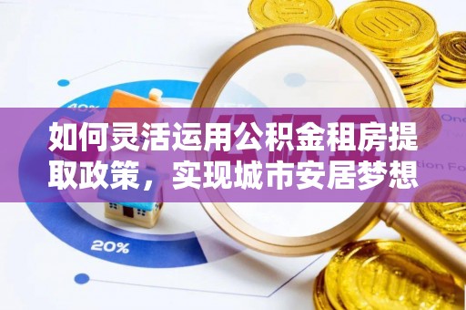 达拉特旗如何灵活运用公积金租房提取政策，实现城市安居梦想
