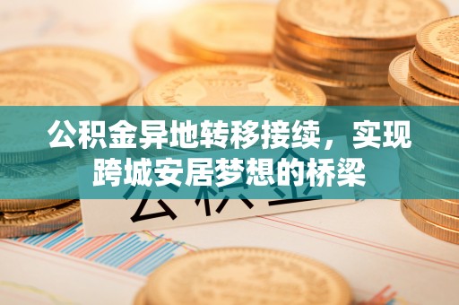 达拉特旗公积金异地转移接续，实现跨城安居梦想的桥梁