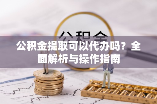 达拉特旗公积金提取可以代办吗？全面解析与操作指南