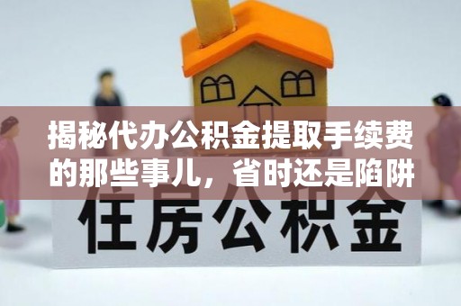 达拉特旗揭秘代办公积金提取手续费的那些事儿，省时还是陷阱？