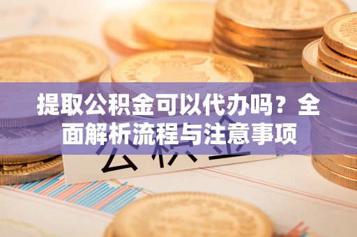 达拉特旗提取公积金可以代办吗？全面解析流程与注意事项