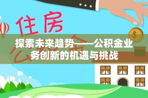达拉特旗探索未来趋势——公积金业务创新的机遇与挑战