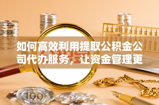 达拉特旗如何高效利用提取公积金公司代办服务，让资金管理更轻松