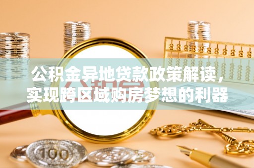 达拉特旗公积金异地贷款政策解读，实现跨区域购房梦想的利器