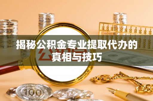 达拉特旗揭秘公积金专业提取代办的真相与技巧