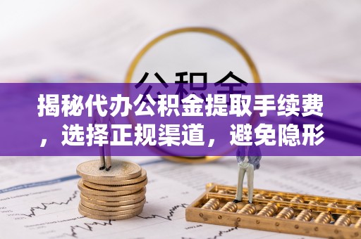 达拉特旗揭秘代办公积金提取手续费，选择正规渠道，避免隐形陷阱