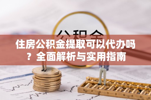 达拉特旗住房公积金提取可以代办吗？全面解析与实用指南